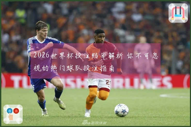 2026世界杯投注赔率解析 你不可忽视的热门球队投注指南