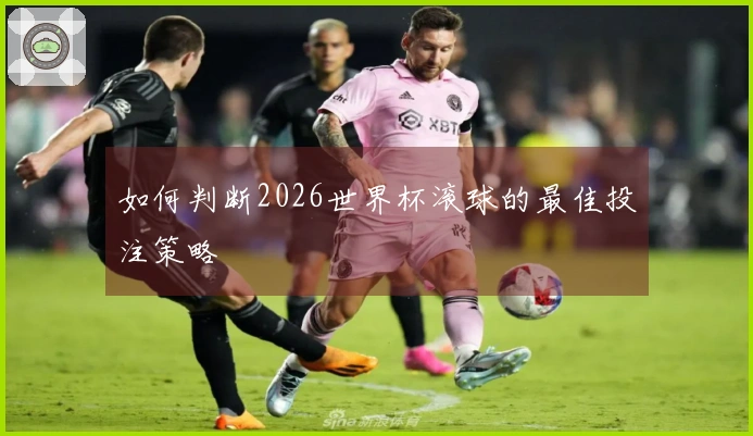 如何判断2026世界杯滚球的最佳投注策略