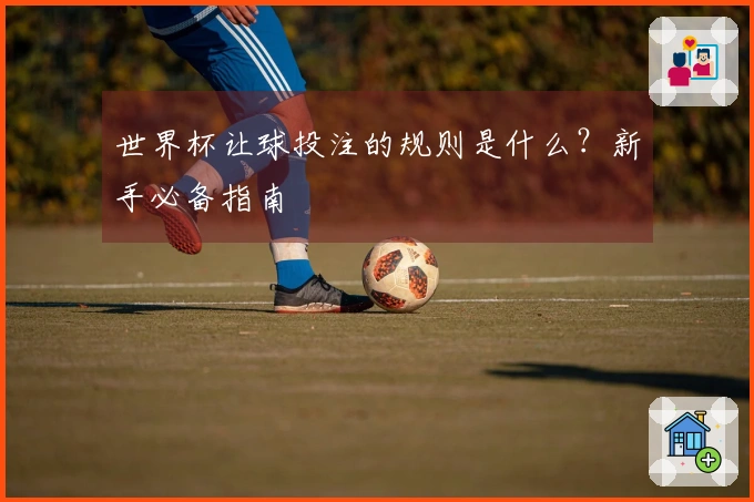 世界杯让球投注的规则是什么？新手必备指南