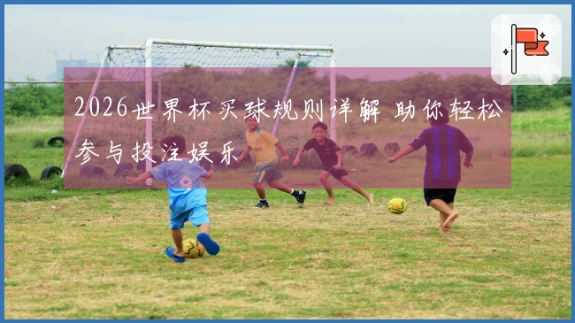 2026世界杯买球规则详解 助你轻松参与投注娱乐