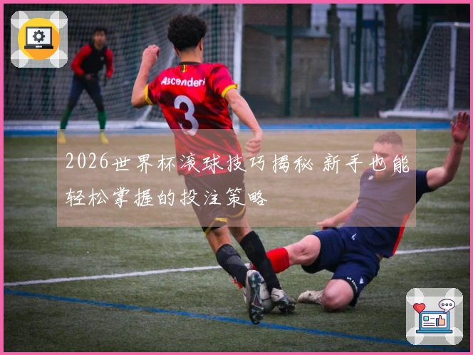 2026世界杯滚球技巧揭秘 新手也能轻松掌握的投注策略