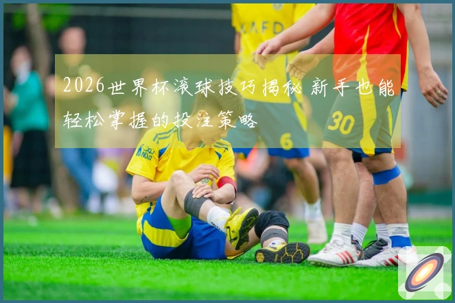 2026世界杯滚球技巧揭秘 新手也能轻松掌握的投注策略