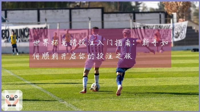 世界杯竞猜投注入门指南：新手如何顺利开启你的投注之旅