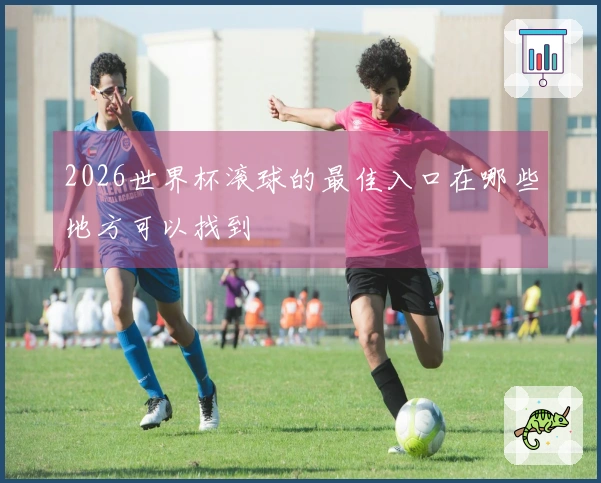 2026世界杯滚球的最佳入口在哪些地方可以找到