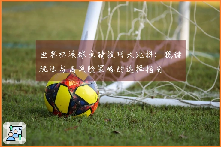 世界杯滚球竞猜技巧大比拼：稳健玩法与高风险策略的选择指南