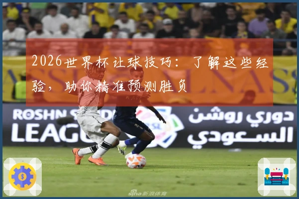 2026世界杯让球技巧：了解这些经验，助你精准预测胜负