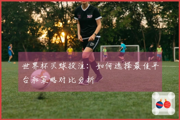 世界杯买球投注：如何选择最佳平台和策略对比分析