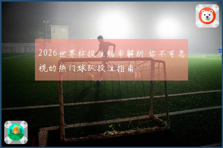 2026世界杯投注赔率解析 你不可忽视的热门球队投注指南
