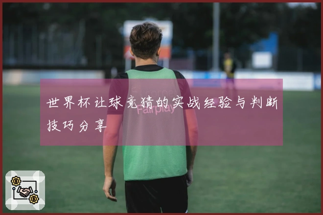 世界杯让球竞猜的实战经验与判断技巧分享