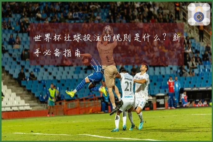 世界杯让球投注的规则是什么？新手必备指南