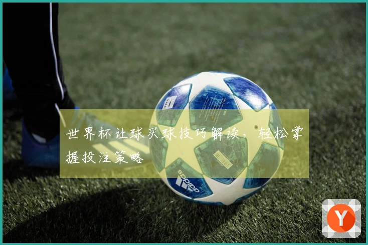 世界杯让球买球技巧解读，轻松掌握投注策略